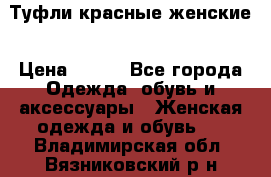 Туфли красные женские › Цена ­ 500 - Все города Одежда, обувь и аксессуары » Женская одежда и обувь   . Владимирская обл.,Вязниковский р-н